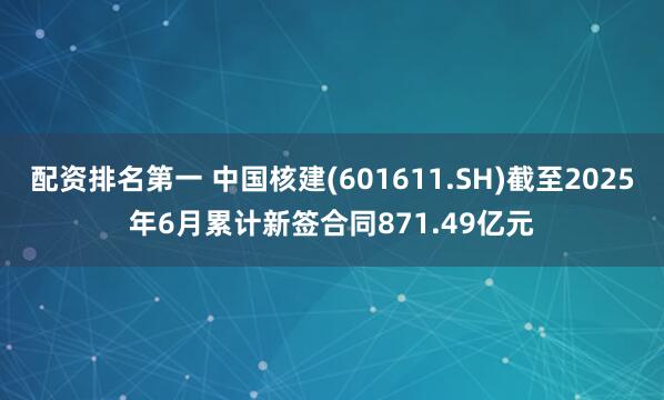 配资排名第一 中国核建(601611.SH)截至2025年6月累计新签合同871.49亿元