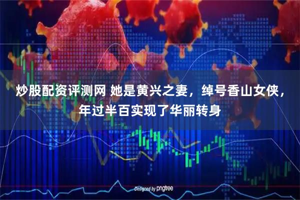炒股配资评测网 她是黄兴之妻，绰号香山女侠，年过半百实现了华丽转身