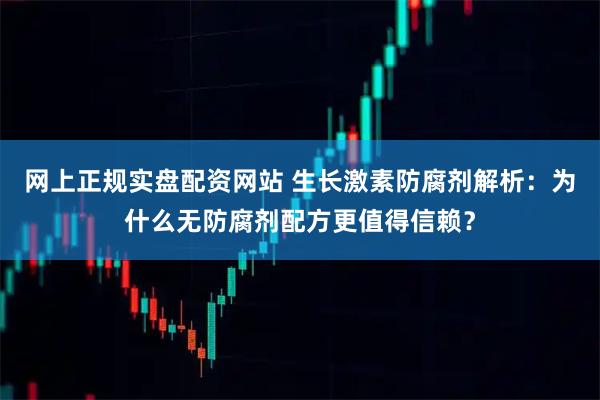 网上正规实盘配资网站 生长激素防腐剂解析：为什么无防腐剂配方更值得信赖？