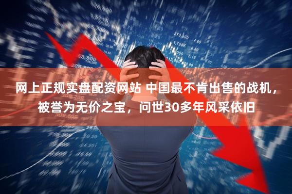 网上正规实盘配资网站 中国最不肯出售的战机，被誉为无价之宝，问世30多年风采依旧