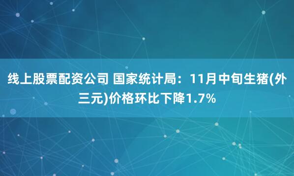 线上股票配资公司 国家统计局：11月中旬生猪(外三元)价格环比下降1.7%