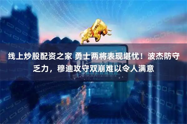 线上炒股配资之家 勇士两将表现堪忧！波杰防守乏力，穆迪攻守双崩难以令人满意