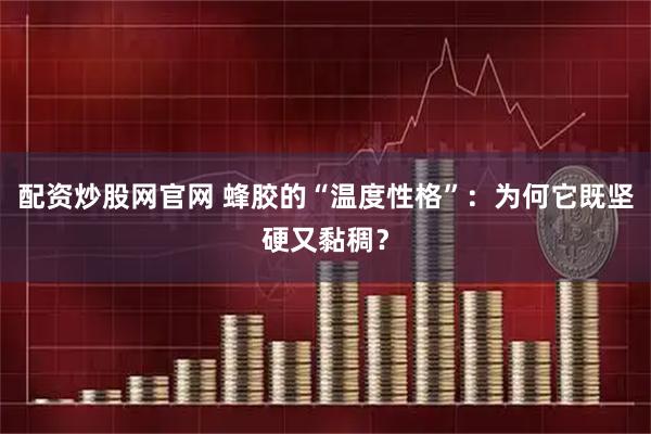 配资炒股网官网 蜂胶的“温度性格”：为何它既坚硬又黏稠？