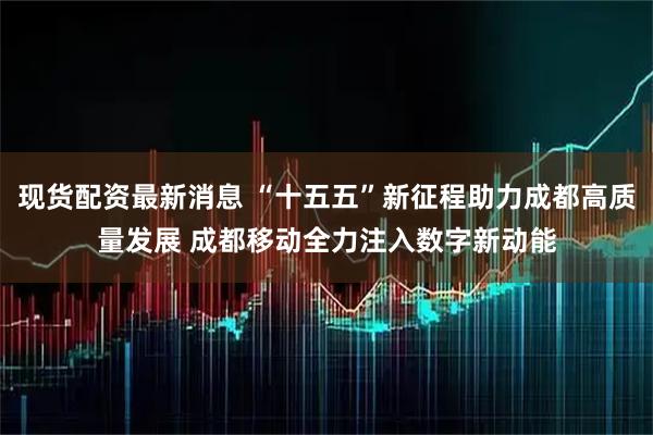 现货配资最新消息 “十五五”新征程助力成都高质量发展 成都移动全力注入数字新动能