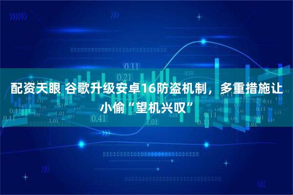 配资天眼 谷歌升级安卓16防盗机制，多重措施让小偷“望机兴叹”
